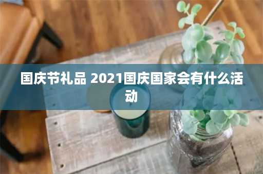 国庆节礼品 2021国庆国家会有什么活动