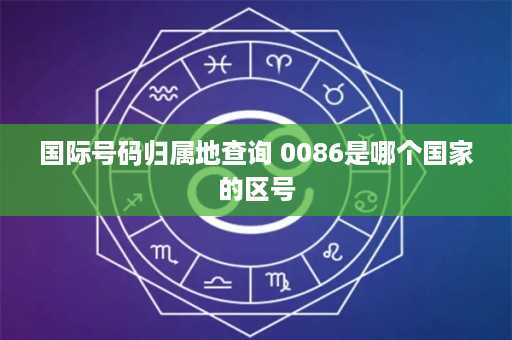 国际号码归属地查询 0086是哪个国家的区号