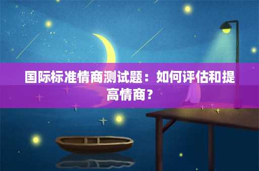 国际标准情商测试题：如何评估和提高情商？