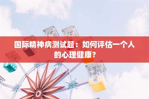 国际精神病测试题：如何评估一个人的心理健康？