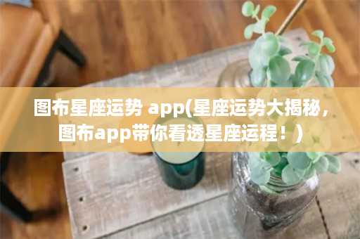 图布星座运势 app(星座运势大揭秘，图布app带你看透星座运程！)