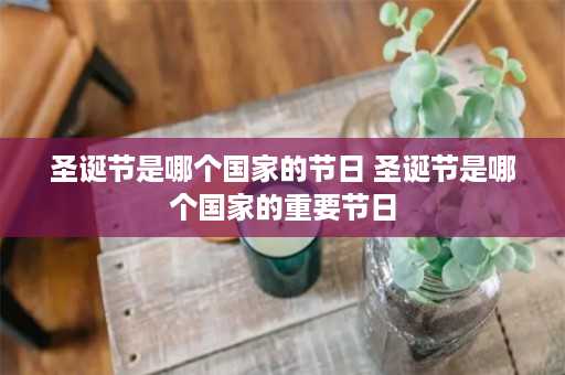 圣诞节是哪个国家的节日 圣诞节是哪个国家的重要节日