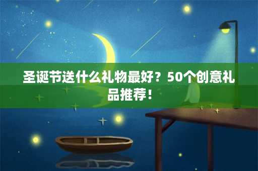 圣诞节送什么礼物最好？50个创意礼品推荐！