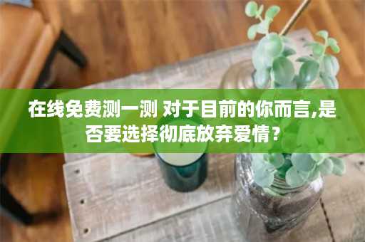 在线免费测一测 对于目前的你而言,是否要选择彻底放弃爱情？