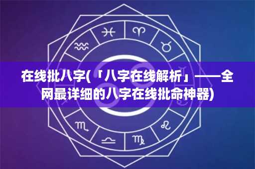 在线批八字(「八字在线解析」——全网最详细的八字在线批命神器)