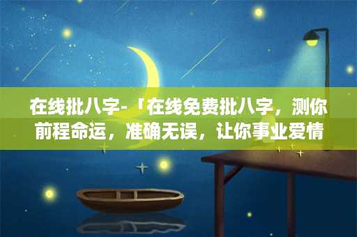 在线批八字-「在线免费批八字，测你前程命运，准确无误，让你事业爱情两得意！」