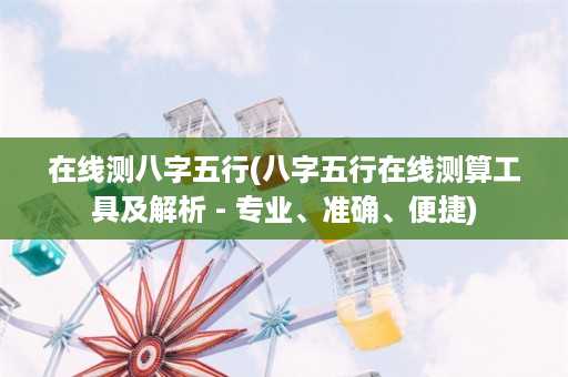 在线测八字五行(八字五行在线测算工具及解析 - 专业、准确、便捷)