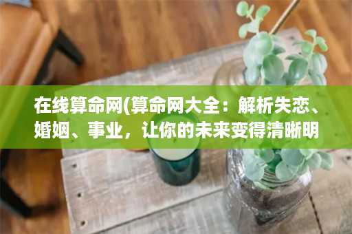 在线算命网(算命网大全：解析失恋、婚姻、事业，让你的未来变得清晰明朗)