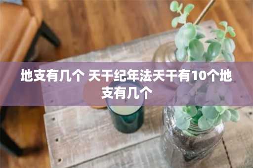 地支有几个 天干纪年法天干有10个地支有几个