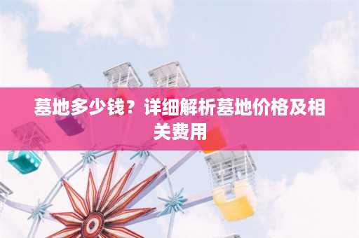 墓地多少钱？详细解析墓地价格及相关费用