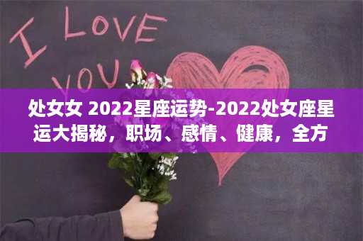 处女女 2022星座运势-2022处女座星运大揭秘，职场、感情、健康，全方位分析！