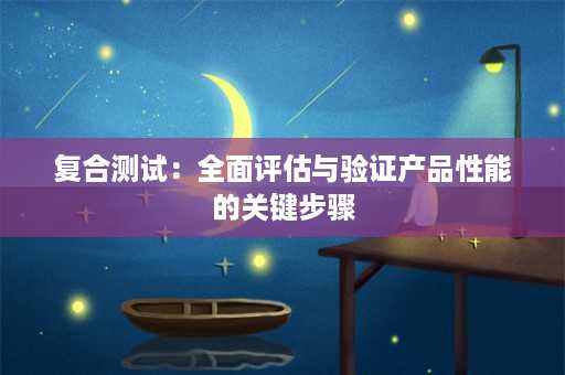 复合测试：全面评估与验证产品性能的关键步骤