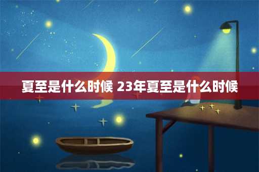 夏至是什么时候 23年夏至是什么时候