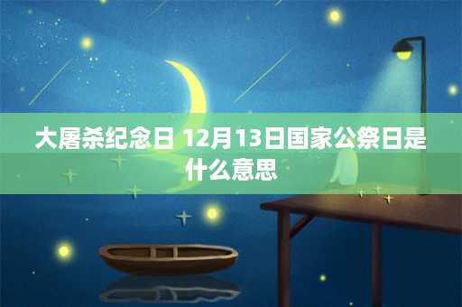 大屠杀纪念日 12月13日国家公祭日是什么意思