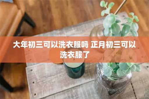 大年初三可以洗衣服吗 正月初三可以洗衣服了