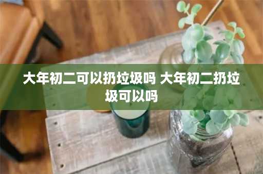 大年初二可以扔垃圾吗 大年初二扔垃圾可以吗