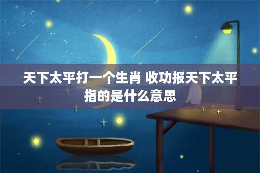 天下太平打一个生肖 收功报天下太平指的是什么意思