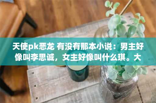 天使pk恶龙 有没有那本小说：男主好像叫李思诚，女主好像叫什么琪。大概内容是：男主和他的朋友在学校碰到女主和她的