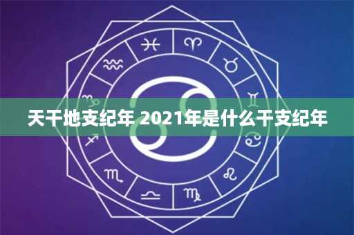 天干地支纪年 2021年是什么干支纪年