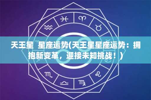 天王星  星座运势(天王星星座运势：拥抱新变革，迎接未知挑战！)