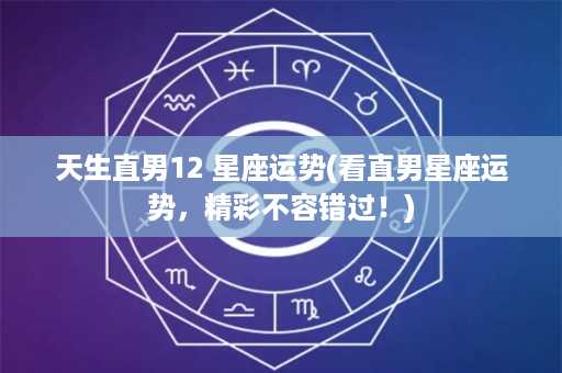 天生直男12 星座运势(看直男星座运势，精彩不容错过！)