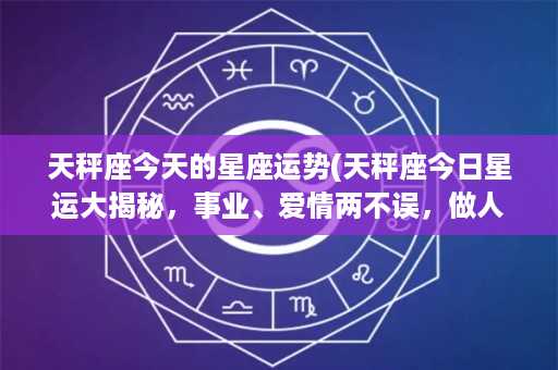 天秤座今天的星座运势(天秤座今日星运大揭秘，事业、爱情两不误，做人生赢家不是梦！)