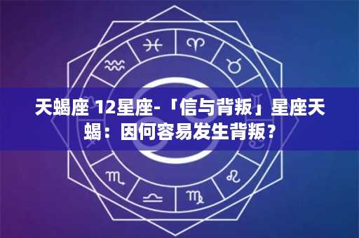 天蝎座 12星座-「信与背叛」星座天蝎：因何容易发生背叛？