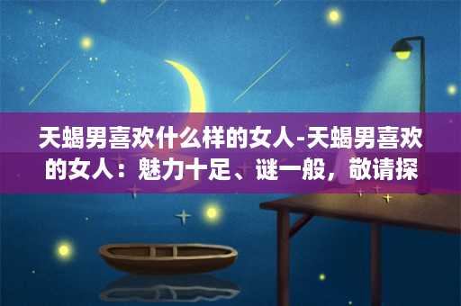 天蝎男喜欢什么样的女人-天蝎男喜欢的女人：魅力十足、谜一般，敬请探究！