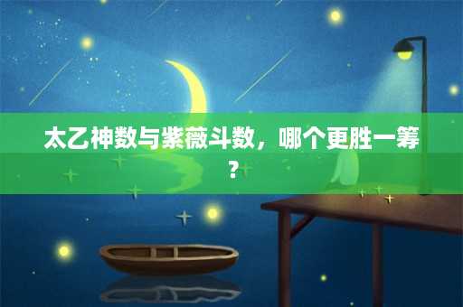 太乙神数与紫薇斗数，哪个更胜一筹？