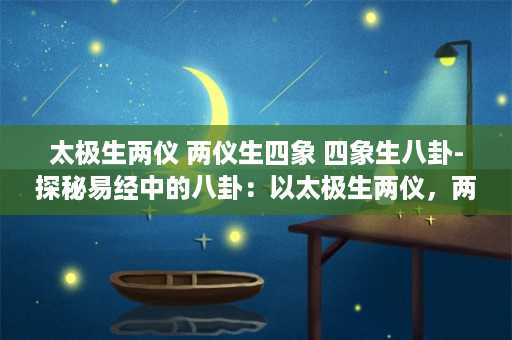 太极生两仪 两仪生四象 四象生八卦-探秘易经中的八卦：以太极生两仪，两仪生四象，四象生八卦。