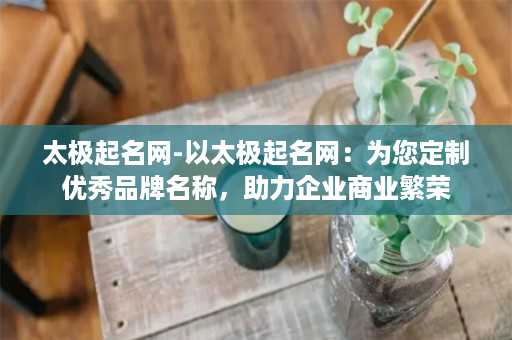 太极起名网-以太极起名网：为您定制优秀品牌名称，助力企业商业繁荣