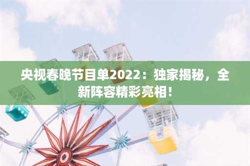 央视春晚节目单2022：独家揭秘，全新阵容精彩亮相！