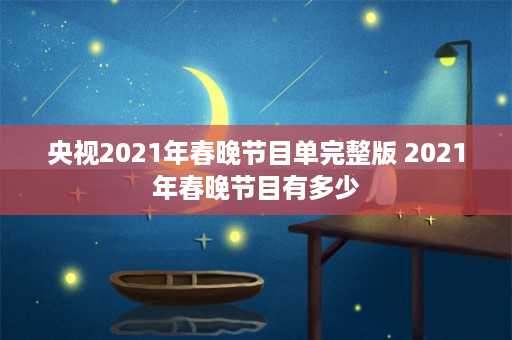 央视2021年春晚节目单完整版 2021年春晚节目有多少