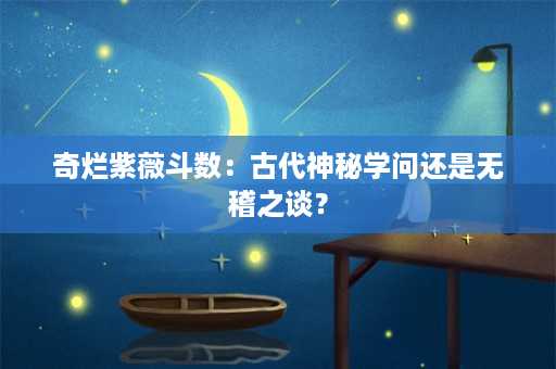 奇烂紫薇斗数：古代神秘学问还是无稽之谈？