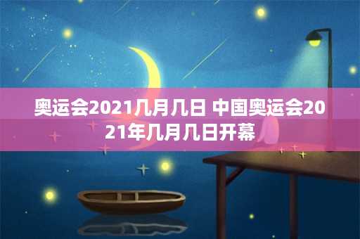 奥运会2021几月几日 中国奥运会2021年几月几日开幕