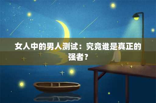 女人中的男人测试：究竟谁是真正的强者？