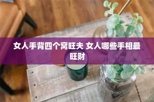 女人手背四个窝旺夫 女人哪些手相最旺财