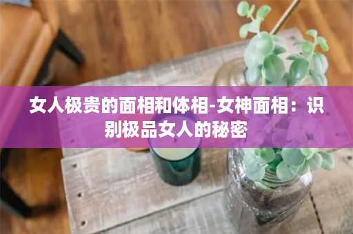 女人极贵的面相和体相-女神面相：识别极品女人的秘密