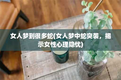 女人梦到很多蛇(女人梦中蛇突袭，揭示女性心理隐忧)