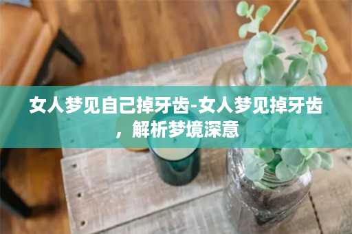 女人梦见自己掉牙齿-女人梦见掉牙齿，解析梦境深意