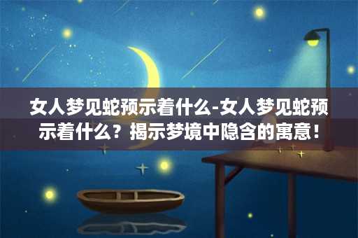 女人梦见蛇预示着什么-女人梦见蛇预示着什么？揭示梦境中隐含的寓意！