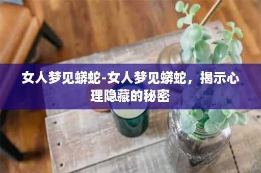 女人梦见蟒蛇-女人梦见蟒蛇，揭示心理隐藏的秘密