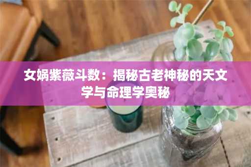 女娲紫薇斗数：揭秘古老神秘的天文学与命理学奥秘