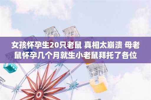 女孩怀孕生20只老鼠 真相太崩溃 母老鼠怀孕几个月就生小老鼠拜托了各位谢谢