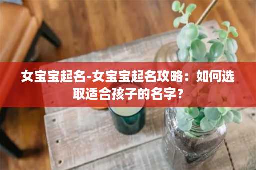 女宝宝起名-女宝宝起名攻略：如何选取适合孩子的名字？