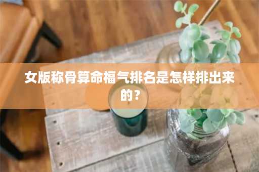 女版称骨算命福气排名是怎样排出来的？