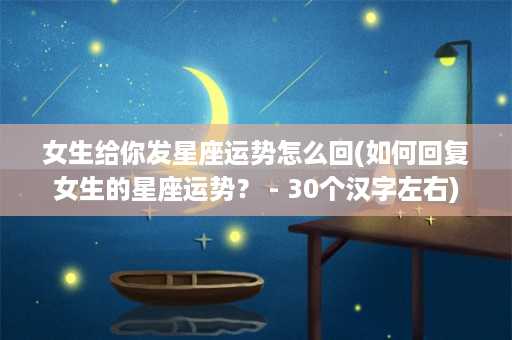 女生给你发星座运势怎么回(如何回复女生的星座运势？ - 30个汉字左右)