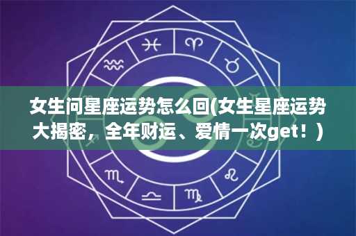 女生问星座运势怎么回(女生星座运势大揭密，全年财运、爱情一次get！)