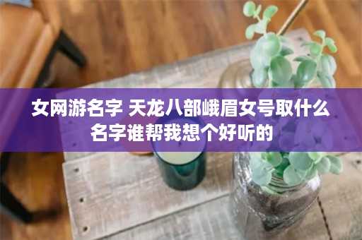 女网游名字 天龙八部峨眉女号取什么名字谁帮我想个好听的