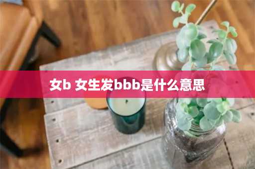 女b 女生发bbb是什么意思